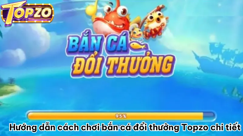 Hướng dẫn cách chơi bắn cá đổi thưởng Topzo chi tiết